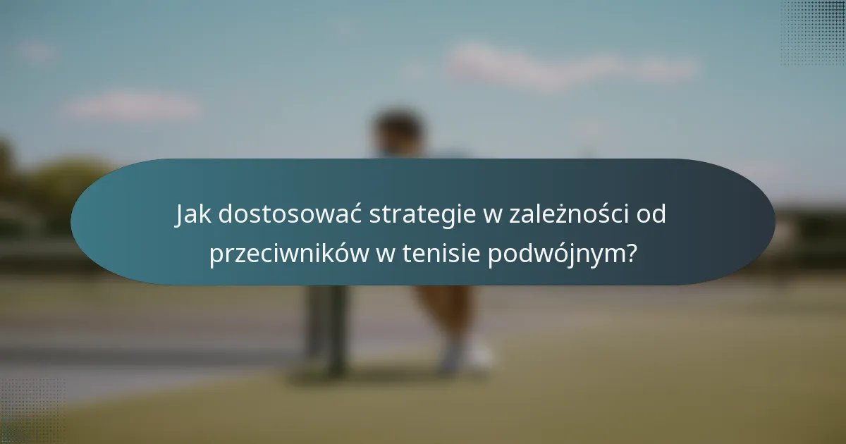 Jak dostosować strategie w zależności od przeciwników w tenisie podwójnym?
