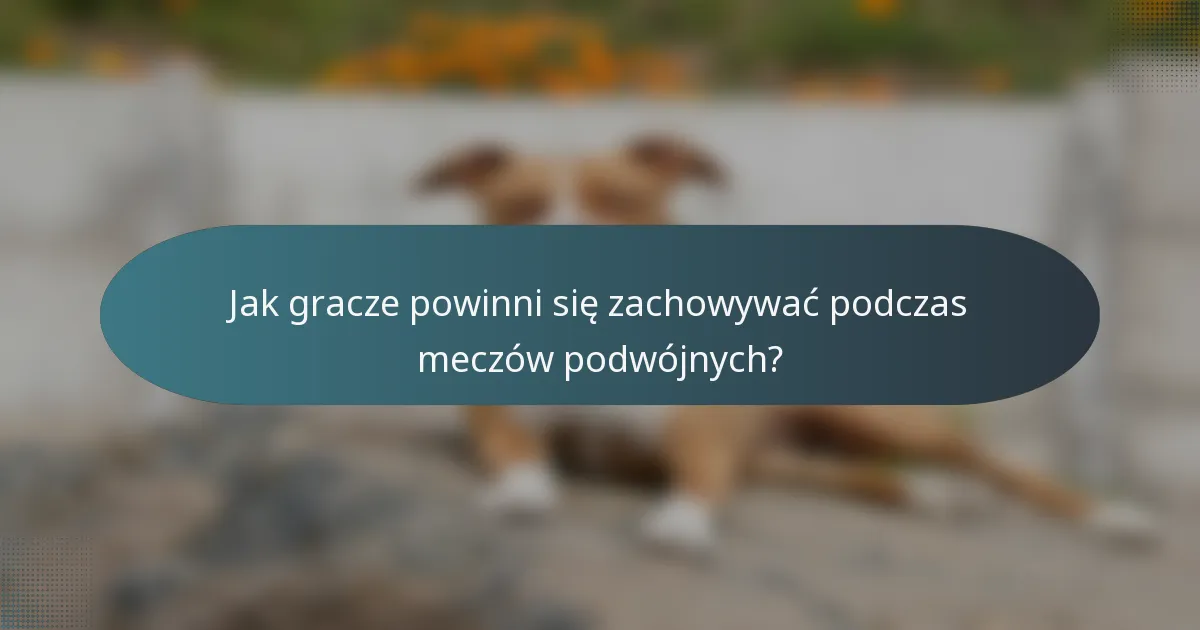 Jak gracze powinni się zachowywać podczas meczów podwójnych?