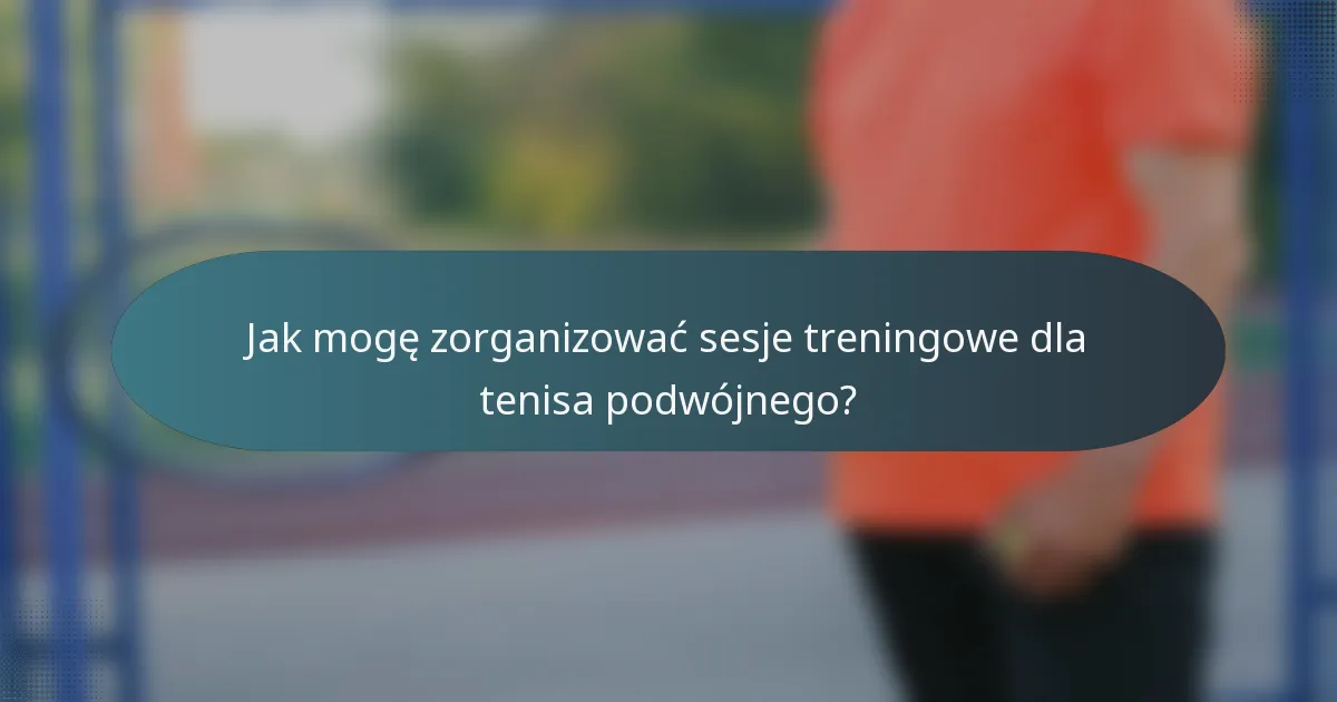 Jak mogę zorganizować sesje treningowe dla tenisa podwójnego?