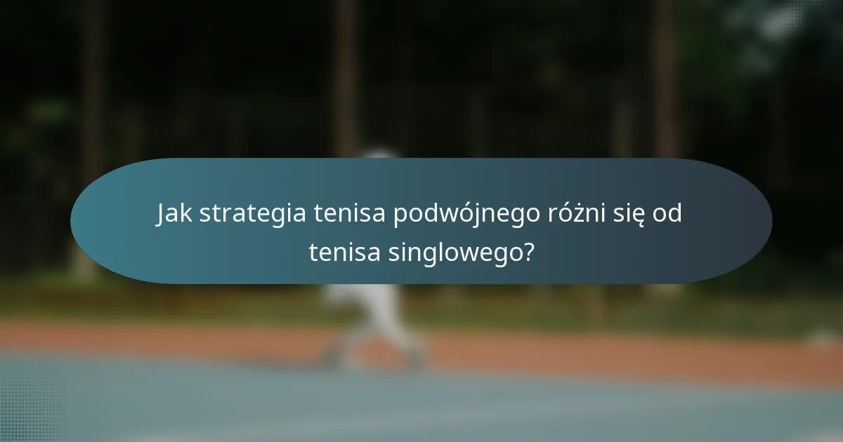 Jak strategia tenisa podwójnego różni się od tenisa singlowego?