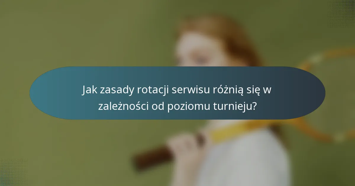 Jak zasady rotacji serwisu różnią się w zależności od poziomu turnieju?