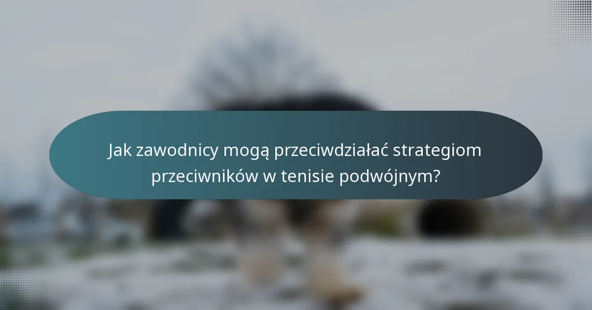 Jak zawodnicy mogą przeciwdziałać strategiom przeciwników w tenisie podwójnym?