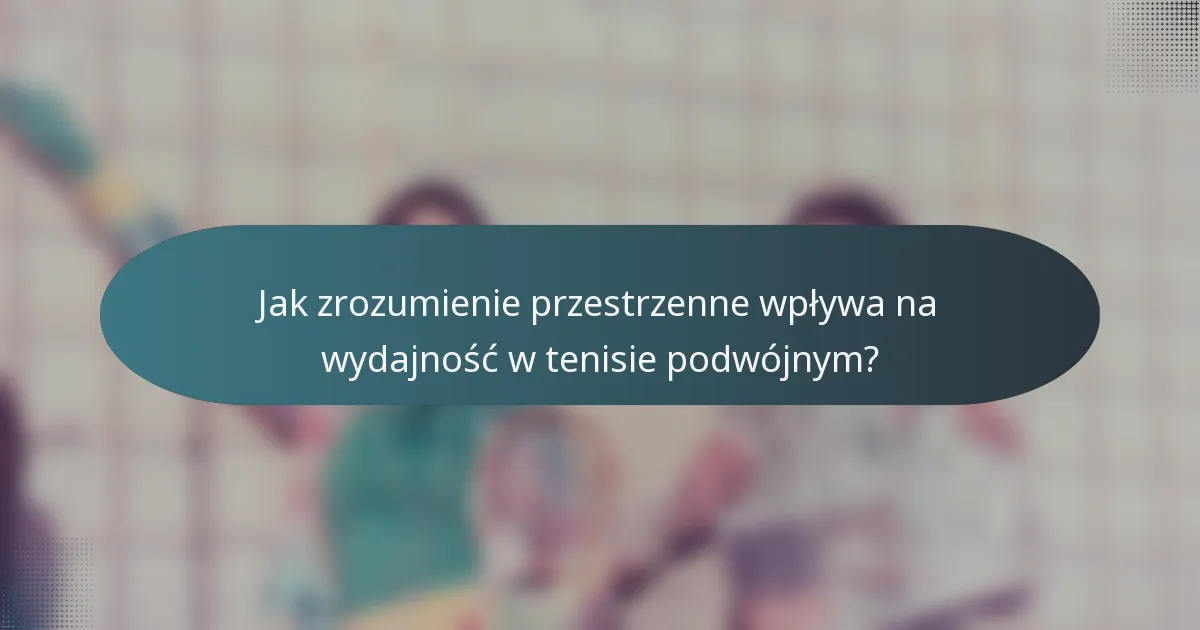 Jak zrozumienie przestrzenne wpływa na wydajność w tenisie podwójnym?