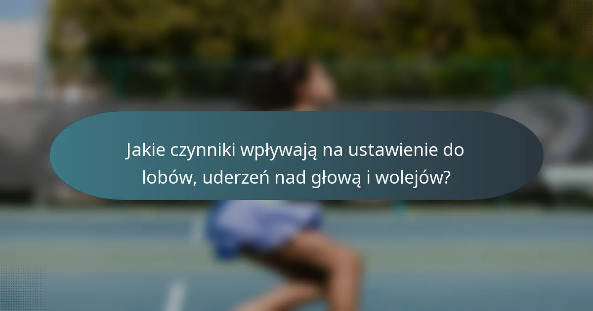 Jakie czynniki wpływają na ustawienie do lobów, uderzeń nad głową i wolejów?