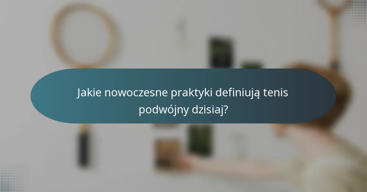 Jakie nowoczesne praktyki definiują tenis podwójny dzisiaj?