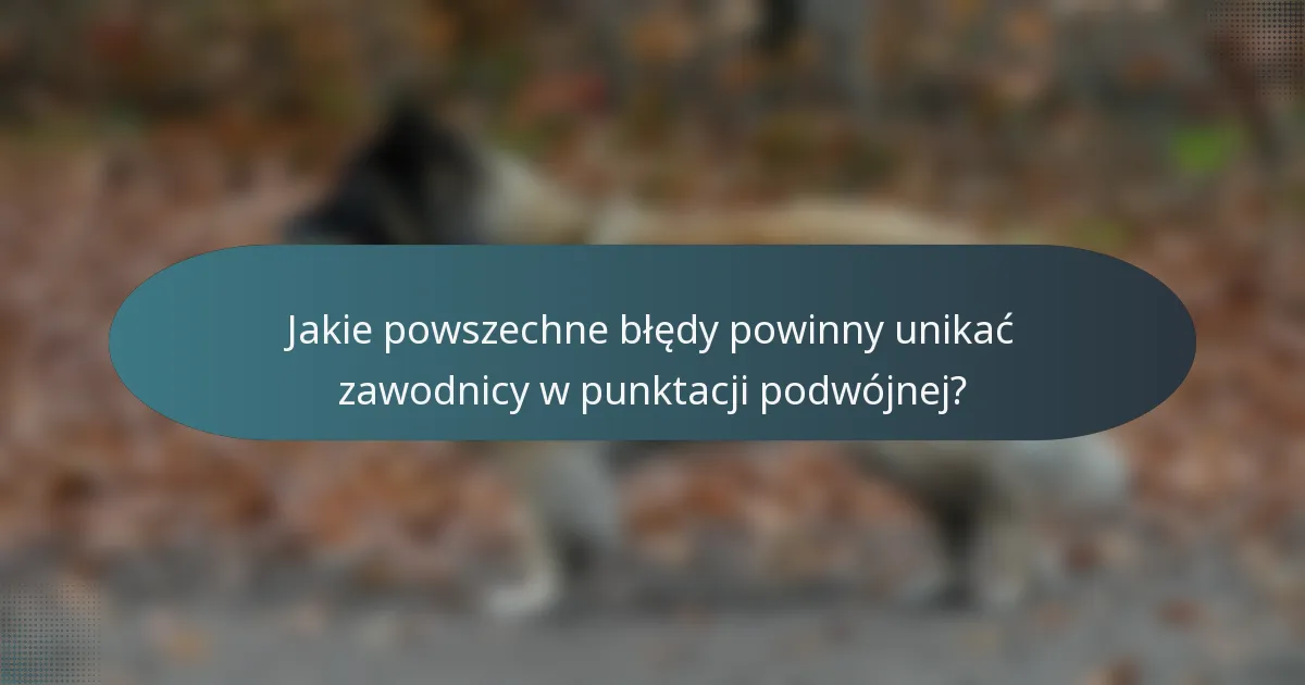 Jakie powszechne błędy powinny unikać zawodnicy w punktacji podwójnej?