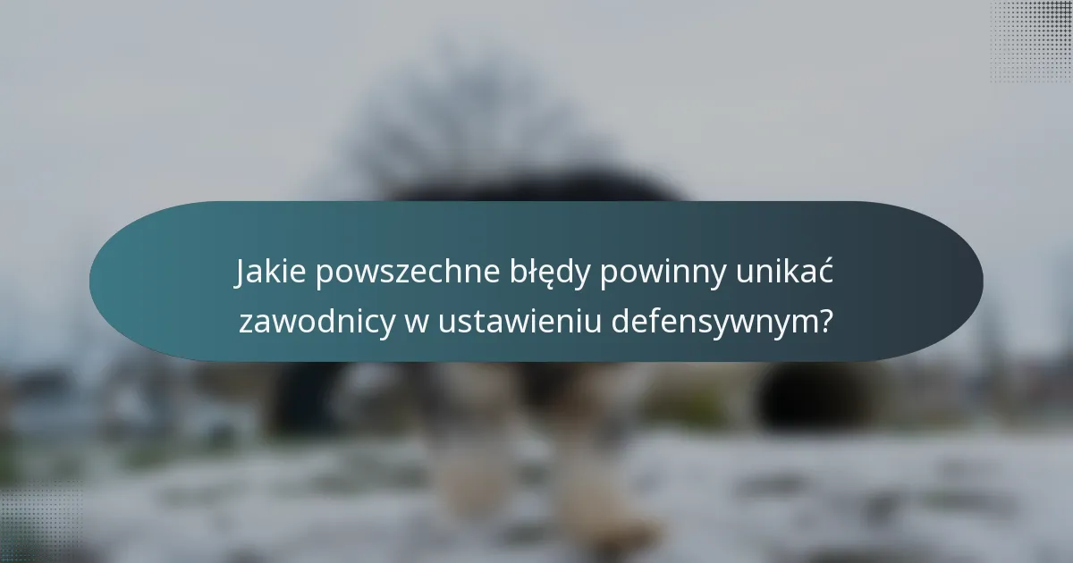 Jakie powszechne błędy powinny unikać zawodnicy w ustawieniu defensywnym?