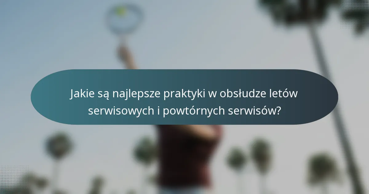 Jakie są najlepsze praktyki w obsłudze letów serwisowych i powtórnych serwisów?