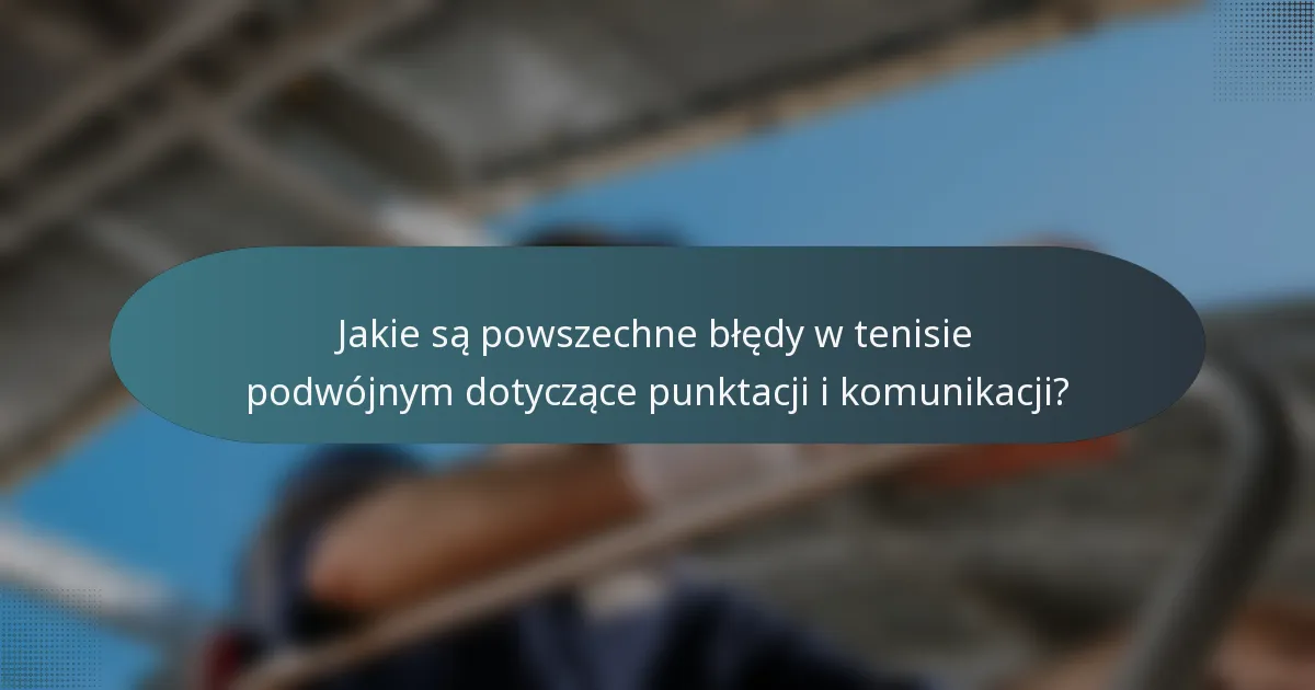 Jakie są powszechne błędy w tenisie podwójnym dotyczące punktacji i komunikacji?