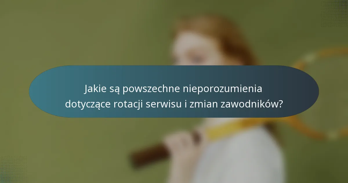 Jakie są powszechne nieporozumienia dotyczące rotacji serwisu i zmian zawodników?