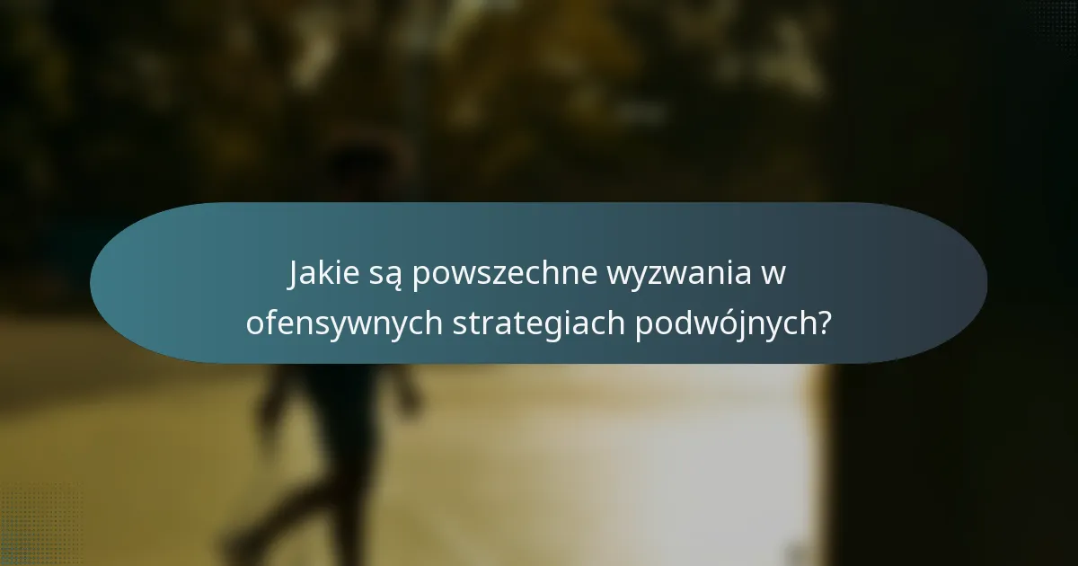 Jakie są powszechne wyzwania w ofensywnych strategiach podwójnych?