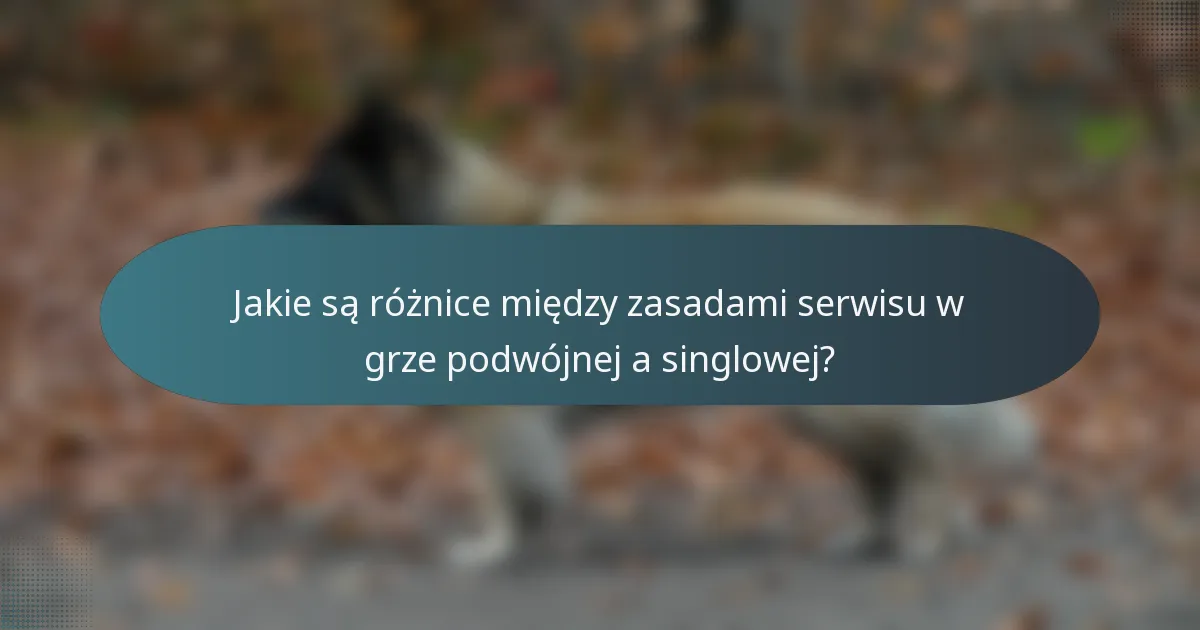 Jakie są różnice między zasadami serwisu w grze podwójnej a singlowej?