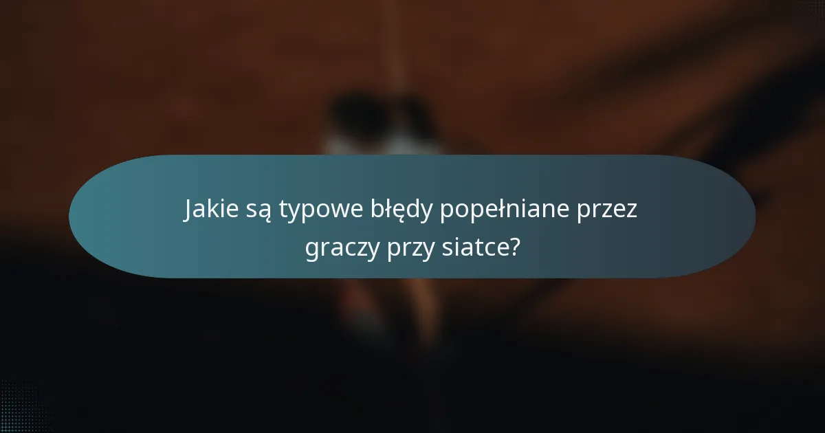 Jakie są typowe błędy popełniane przez graczy przy siatce?