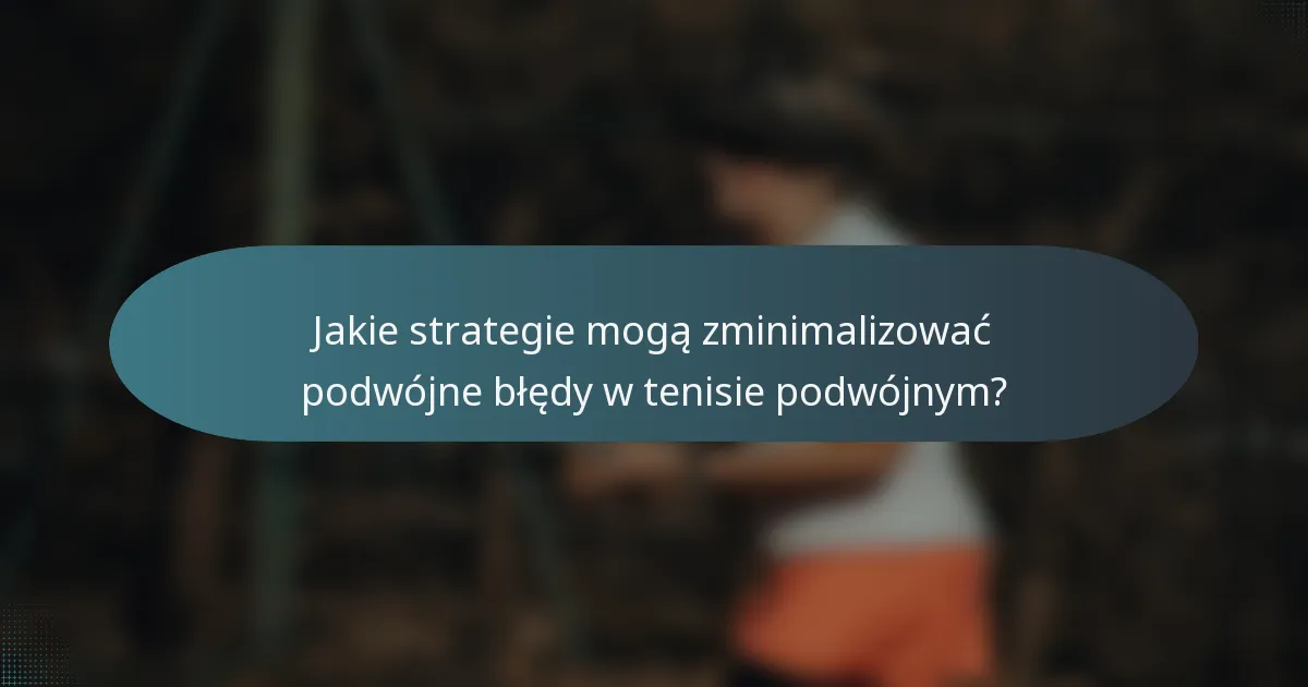 Jakie strategie mogą zminimalizować podwójne błędy w tenisie podwójnym?
