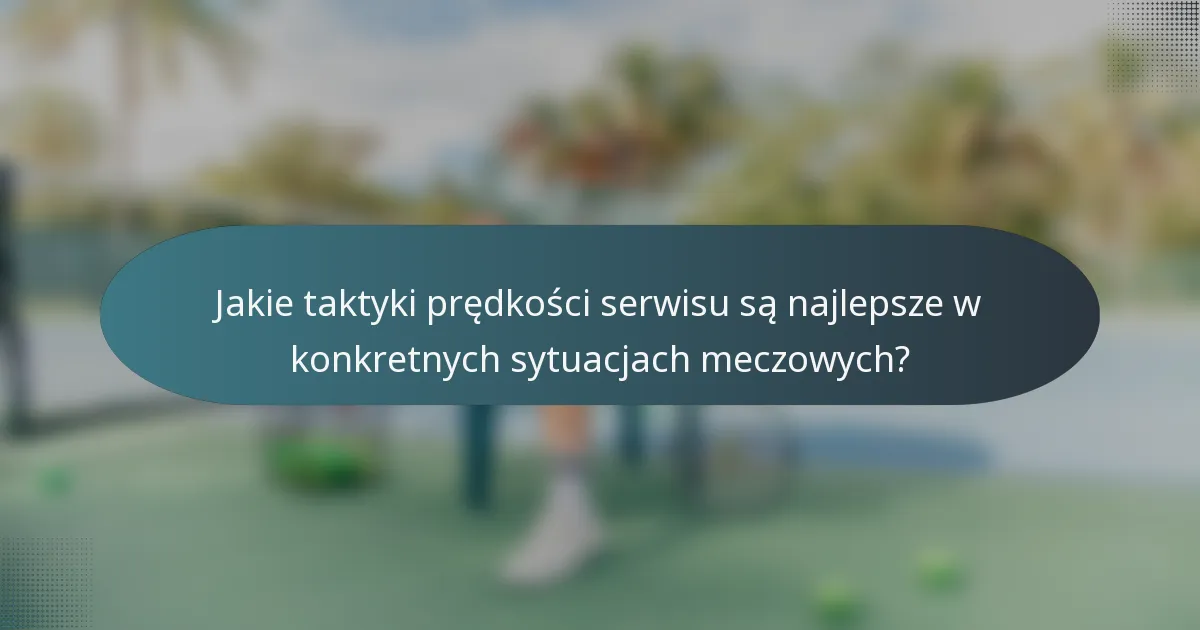 Jakie taktyki prędkości serwisu są najlepsze w konkretnych sytuacjach meczowych?