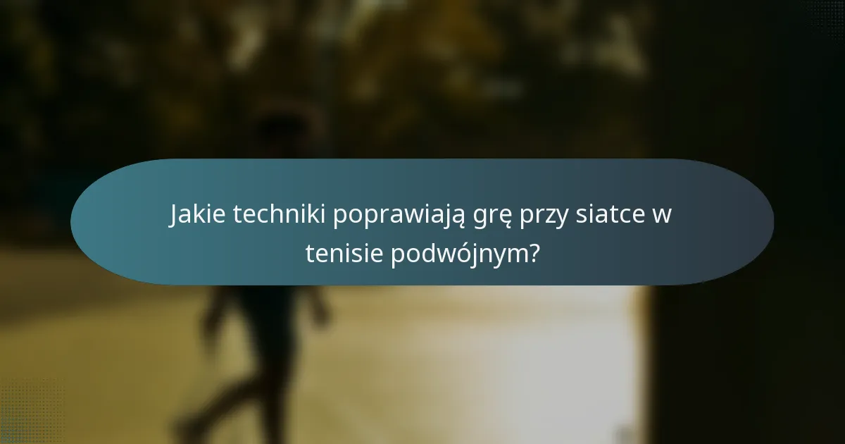 Jakie techniki poprawiają grę przy siatce w tenisie podwójnym?