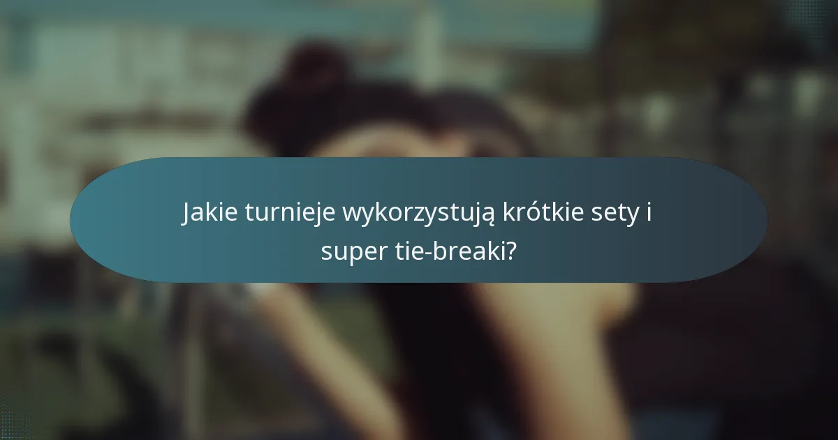 Jakie turnieje wykorzystują krótkie sety i super tie-breaki?