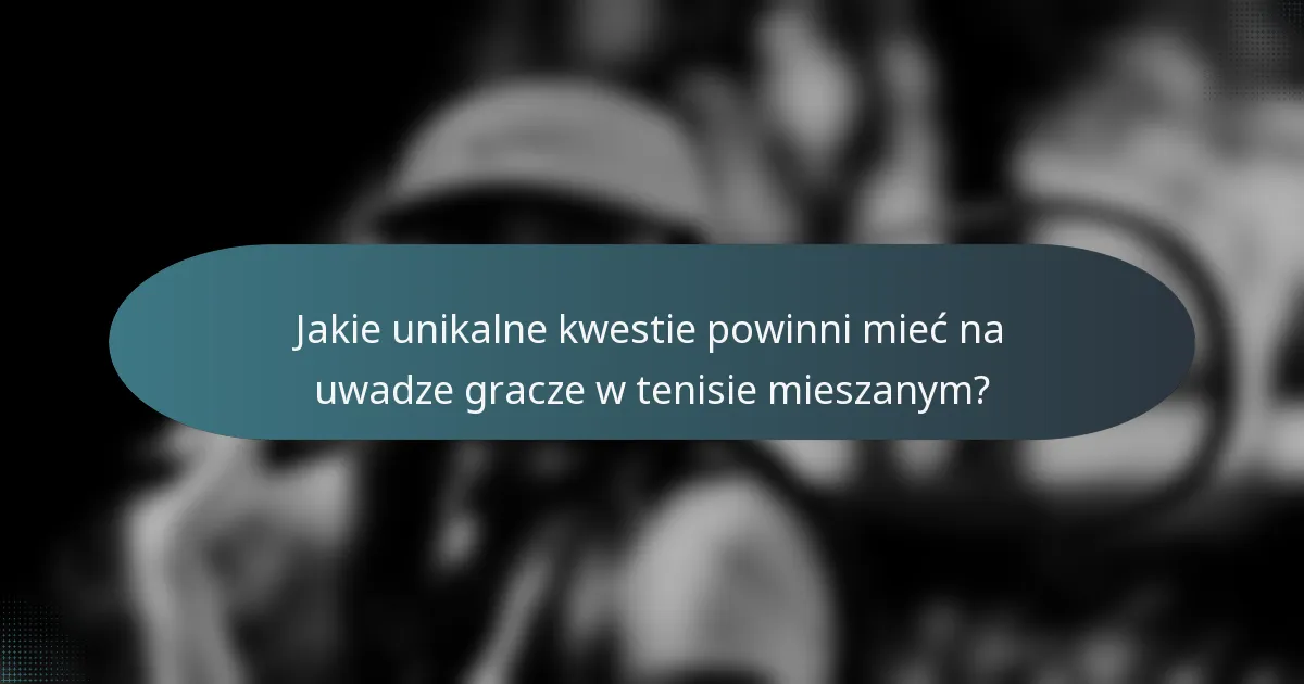 Jakie unikalne kwestie powinni mieć na uwadze gracze w tenisie mieszanym?