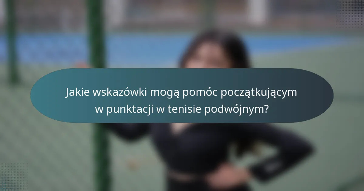 Jakie wskazówki mogą pomóc początkującym w punktacji w tenisie podwójnym?