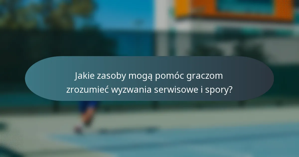 Jakie zasoby mogą pomóc graczom zrozumieć wyzwania serwisowe i spory?